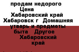 продам недорого › Цена ­ 18 000 - Хабаровский край, Хабаровск г. Домашняя утварь и предметы быта » Другое   . Хабаровский край